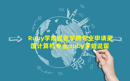 Ruby学姐说留学跨专业申请英国计算机专业,ruby学姐说留学跨专 💐 业申请英国计算 🐯 机专业